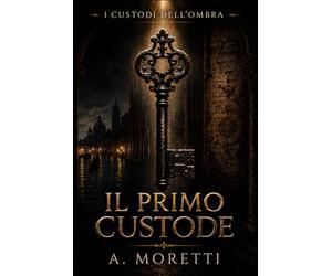 IL PRIMO CUSTODE: I CUSTODI DELL'OMBRA LIBRO I Segreti veneziani, società occulte e una verità cancellata da cinquecento anni