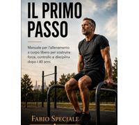 IL PRIMO PASSO: Manuale per l'allenamento a corpo libero per costruire forza, controllo e disciplina dopo i 40 anni