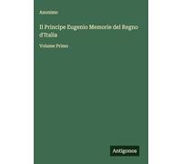 Il Principe Eugenio Memorie del Regno d'Italia: Volume Primo