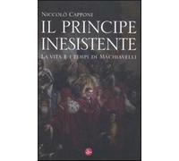 Il principe inesistente. La vita e i tempi di Machiavelli - Capponi Niccolò