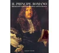 Il Principe Romano. Ritratti dell'Aristocrazia Pontificia nellìEtà Barocca.