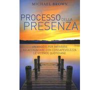 Il processo della presenza. Un viaggio per imparare ad affrontare con consapevolezza le vicende quotidiane. Nuova ediz.