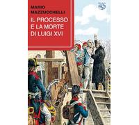 Libri Mario Mazzucchelli - Il Processo E La Morte Di Luigi XVI