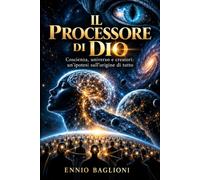 Il Processore di Dio: Coscienza, universo e creatori: un'ipotesi sull'origine di tutto