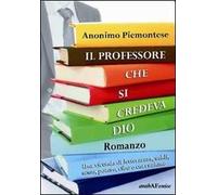 Il professore che si credeva Dio. Una vicenda di letteratura, soldi, sesso, potere, cibo e corruzione