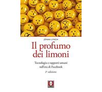 Il profumo dei limoni. Tecnologia e rapporti umani nell'era di Facebook. Nuova ediz.