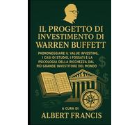 Il progetto di investimento di Warren Buffett: Padroneggiare il Value Investing, i casi di studio, i fossati e la psicologia della ricchezza dal più grande investitore del mondo