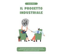 IL PROGETTO INDUSTRIALE: Una guida pratica alla psicologia del posto di lavoro, alla leadership e alla creazione di organizzazioni ad alte prestazioni che mettono le persone al primo posto
