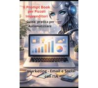Il Prompt Book per Piccoli Imprenditori: Guida Pratica per Automatizzare Marketing- Email e Social con l'IA