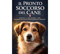 IL PRONTO SOCCORSO DEL CANE: Cosa fare - e cosa non fare - nelle emergenze più comuni, prima di chiamare il veterinario