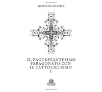 Il Protestantesimo paragonato con il Cattolicesimo: Tomo 1
