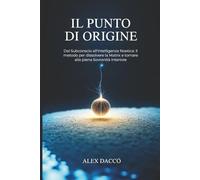 Il Punto di Origine: Dal subconscio all'intelligenza Noetica: il metodo per dissolvere la Matrix e tornare alla piena Sovranità interiore