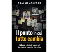 IL PUNTO IN CUI TUTTO CAMBIA: 50 casi criminali tra errori, intuizioni e svolte decisive: 1