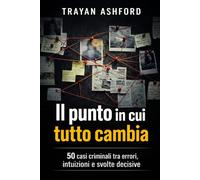 IL PUNTO IN CUI TUTTO CAMBIA: 50 casi criminali tra errori, intuizioni e svolte decisive