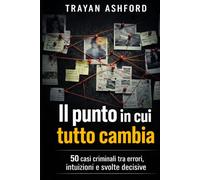 IL PUNTO IN CUI TUTTO CAMBIA: 50 casi criminali tra errori, intuizioni e svolte decisive