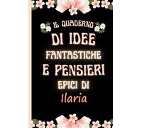 il quaderno di idee fantastiche e pensieri epici di Ilaria: Bellissimo regalo per ragazze e donne con il nome Ilaria un taccuino a righe personalizzato per Ilaria