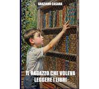 IL RAGAZZO CHE VOLEVA LEGGERE I LIBRI: autobiografia romanzata di Graziano Casara