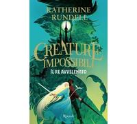 IL RE AVVELENATO - CREATURE IMPOSSIBILI - RUNDELL KATHERINE - Rizzoli