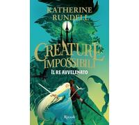 IL RE AVVELENATO - CREATURE IMPOSSIBILI - RUNDELL KATHERINE - Rizzoli