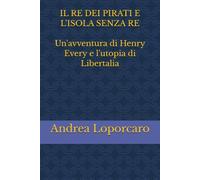 IL RE DEI PIRATI E L'ISOLA SENZA RE: Un'avventura di Henry Every e l'utopia di Libertalia