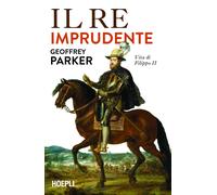 IL RE IMPRUDENTE. UNA NUOVA VITA DI FILIPPO II - PARKER GEOFFREY - HOEPLI