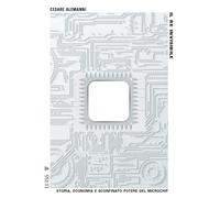 Il re invisibile. Storia, economia e sconfinato potere del microchip - Ale...