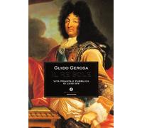 Il re Sole. Vita privata e pubblica di Luigi XIV