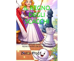 IL REGNO DEGLI SCACCHI: IMPARA A GIOCARE DIVERTENDOTI TRA RE, REGINE E AVVENTURE SULLA SCACCHIERA