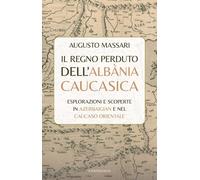 Il regno perduto dell'Albània Caucasica. Esplorazioni e scoperte in Azerbaigian