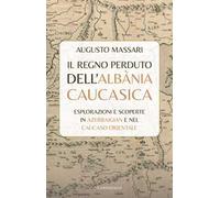 Il regno perduto dell'Albània Caucasica. Esplorazioni e scoperte in Azerbaigian e nel Caucaso Orientale