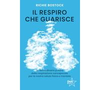 Il respiro che guarisce. Lo straordinario potere della respirazione consapevole per la nostra salute fisica e mentale