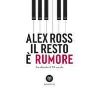 Il resto è rumore. Ascoltando il XX secolo - Ross Alex