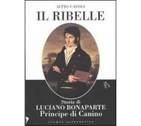 Il ribelle. Storia di Luciano Bonaparte principe di Canino