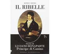 Il ribelle. Storia di Luciano Bonaparte principe di Canino