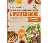 IL RICETTARIO COMPLETO DELLA DIETA PER L’IPERTENSIONE PER PRINCIPIANTI: Ricette povere di sodio e salutari per il cuore per abbassare la pressione ... il colesterolo e sostenere la salute