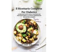 Il Ricettario Completo Per Diabetici: Le Migliori Ricette Facili E Gustose Con Pasti Equilibrati E Le Giuste Combinazioni Per Gestire Il Diabete
