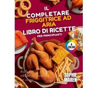 Il ricettario completo per principianti con la friggitrice ad aria: Ricette facili e infallibili che chiunque può cucinare