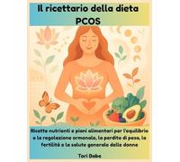 Il ricettario della dieta PCOS: Ricette nutrienti e piani alimentari per l'equilibrio e la regolazione ormonale, la perdita di peso, la fertilità e la salute generale delle donne
