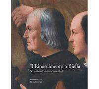Il Rinascimento a Biella. Sebastiano Ferrero e i suoi figli. Catalogo della mostra (Biella, 19 aprile-18 agosto 2019). Ediz. a colori