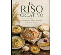 IL RISO CREATIVO Un ingrediente, infinite possibilità: Ricette, tecniche e sorprendenti trasformazioni