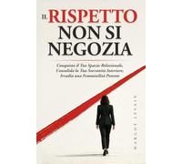 IL RISPETTO NON SI NEGOZIA: Conquista il Tuo Spazio Relazionale, Consolida la Tua Sovranità Interiore, Irradia una Femminilità Potente