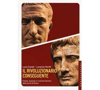 Il rivoluzionario conseguente. Cesare, Augusto e il secolo estremo della storia di Roma