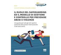 Il ruolo del safeguarding ed il modello di gestione e controllo per prevenire abusi e violenze. Una guida per tutti gli enti sportivi partendo dalla prassi internazionale e dal caso calcio. Con e...