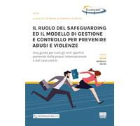 Il ruolo del safeguarding ed il modello di gestione e controllo per prevenire abusi e violenze. Una guida per tutti gli enti sportivi partendo dalla prassi internazionale e dal caso calcio. Con es...