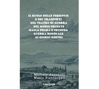 Il Ruolo delle Ferrovie e dei Trasporti nel Teatro di Guerra del Medio Oriente dalla Prima e Seconda Guerra Mondiale ai Giorni Nostri