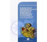 Il Ruolo delle istituzioni alla luce dei principi di sussidiarietà, di poliarchia e di solidarietà. Atti del Colloquio Internazionale di Dottrina Sociale...