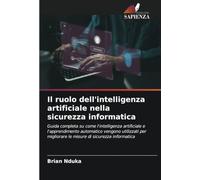 Il ruolo dell'intelligenza artificiale nella sicurezza informatica: Guida completa su come l'intelligenza artificiale e l'apprendimento automatico ... migliorare le misure di sicurezza informatica