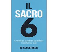 Il sacro 6. Il processo per focalizzare la tua attenzione e realizzare i tuoi sogni