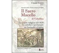 Il sacro macello di Valtellina. Le guerre religiose del 1620 tra cattolici e protestanti tra Lombardia e Grigioni