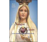 Il sangue del cuore. Le lacrimazioni di sangue di Maria Santissima